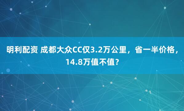 明利配资 成都大众CC仅3.2万公里，省一半价格，14.8万值不值？