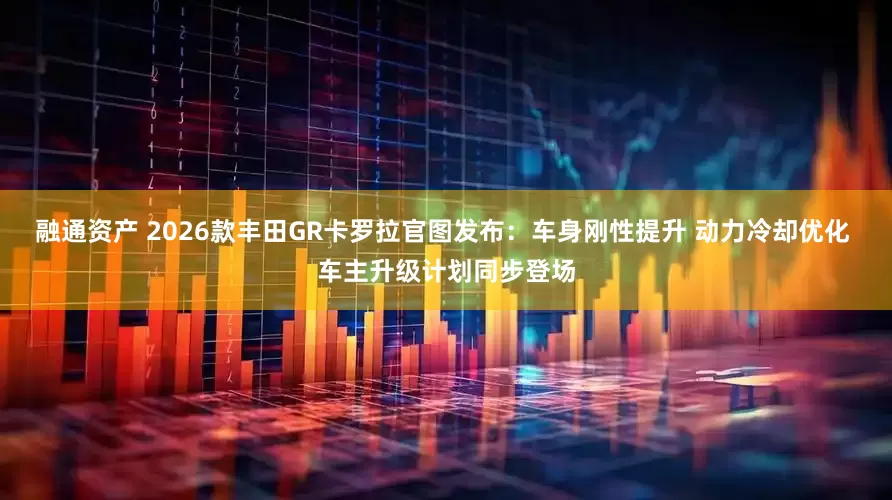 融通资产 2026款丰田GR卡罗拉官图发布：车身刚性提升 动力冷却优化 车主升级计划同步登场