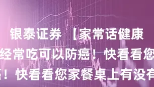 银泰证券 【家常话健康】这种食材经常吃可以防癌！快看看您家餐桌上有没有？