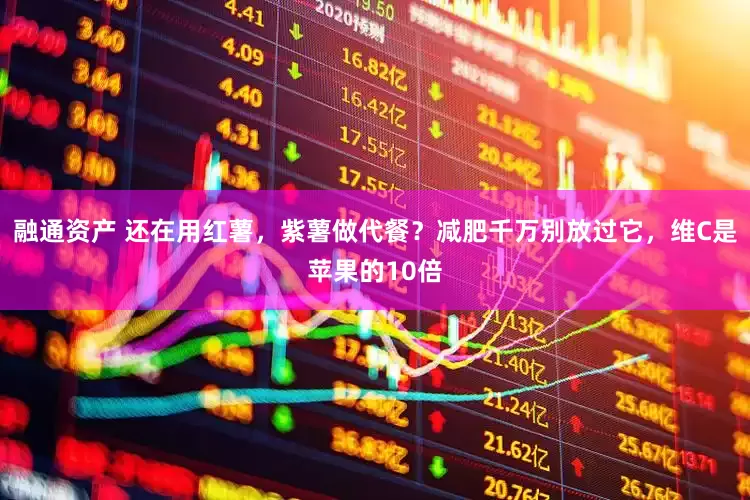融通资产 还在用红薯，紫薯做代餐？减肥千万别放过它，维C是苹果的10倍