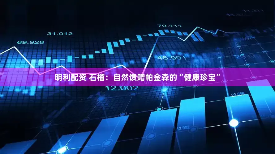 明利配资 石榴：自然馈赠帕金森的“健康珍宝”