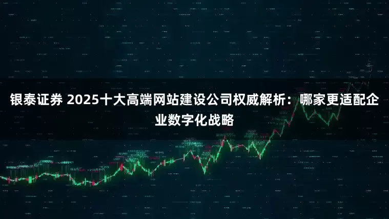 银泰证券 2025十大高端网站建设公司权威解析：哪家更适配企业数字化战略