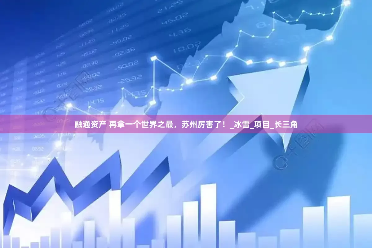 融通资产 再拿一个世界之最，苏州厉害了！_冰雪_项目_长三角