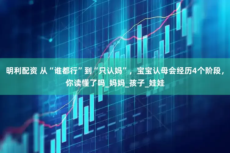 明利配资 从“谁都行”到“只认妈”，宝宝认母会经历4个阶段，你读懂了吗_妈妈_孩子_娃娃