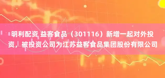 明利配资 益客食品(301116)新增一起对外投资,被投资公司为江苏益客食品集团股份有限公司