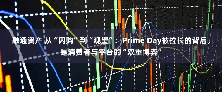 融通资产 从“闪购”到“观望”:Prime Day被拉长的背后,是消费者与平台的“双重博弈”