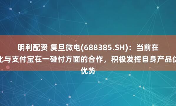 明利配资 复旦微电(688385.SH)：当前在深化与支付宝在一碰付方面的合作，积极发挥自身产品优势