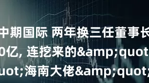 中期国际 两年换三任董事长, 亏损60亿, 连挖来的&quot;海南大佬&quot;也救不活
