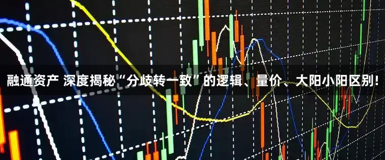 融通资产 深度揭秘“分歧转一致”的逻辑、量价、大阳小阳区别!