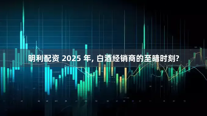 明利配资 2025 年, 白酒经销商的至暗时刻?