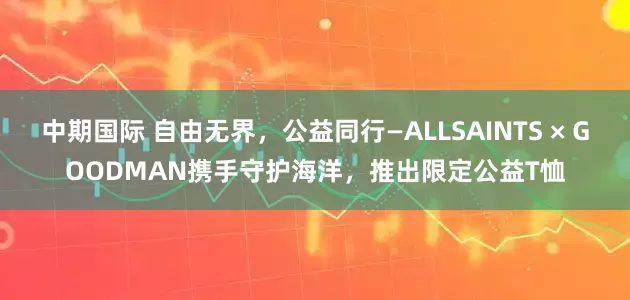 中期国际 自由无界，公益同行—ALLSAINTS × GOODMAN携手守护海洋，推出限定公益T恤