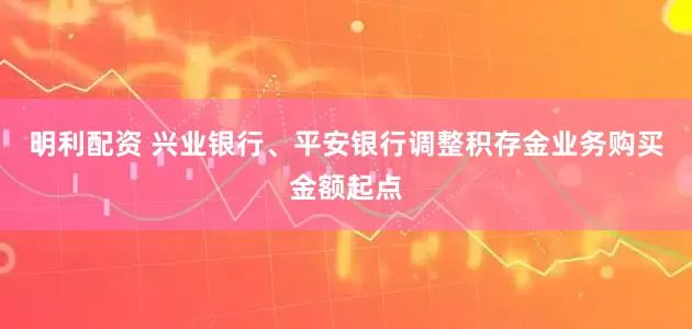 明利配资 兴业银行、平安银行调整积存金业务购买金额起点