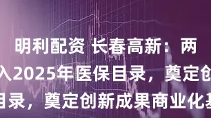 明利配资 长春高新：两款药品纳入2025年医保目录，奠定创新成果商业化基础