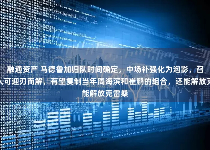 融通资产 马德鲁加归队时间确定，中场补强化为泡影，召回一人可迎刃而解，有望复制当年周海滨和崔鹏的组合，还能解放克雷桑
