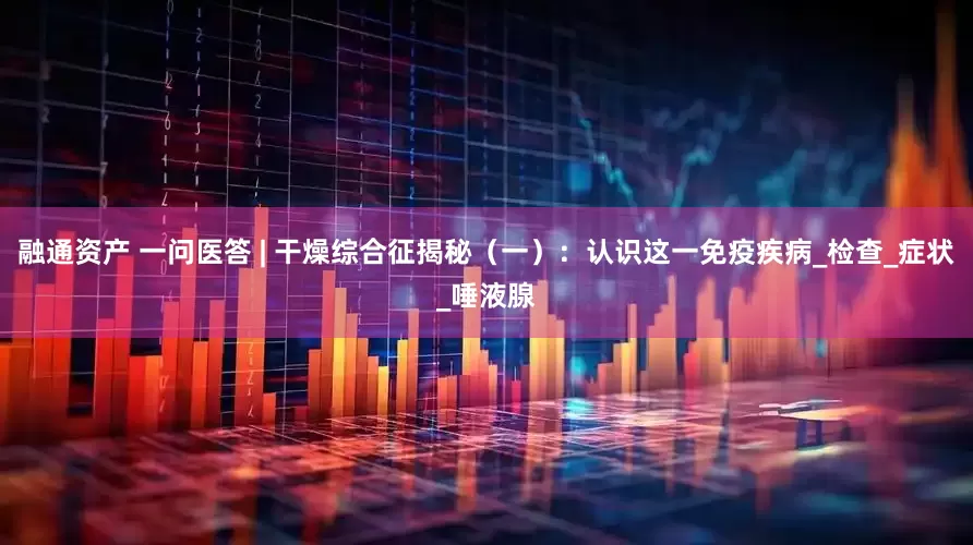 融通资产 一问医答 | 干燥综合征揭秘（一）：认识这一免疫疾病_检查_症状_唾液腺