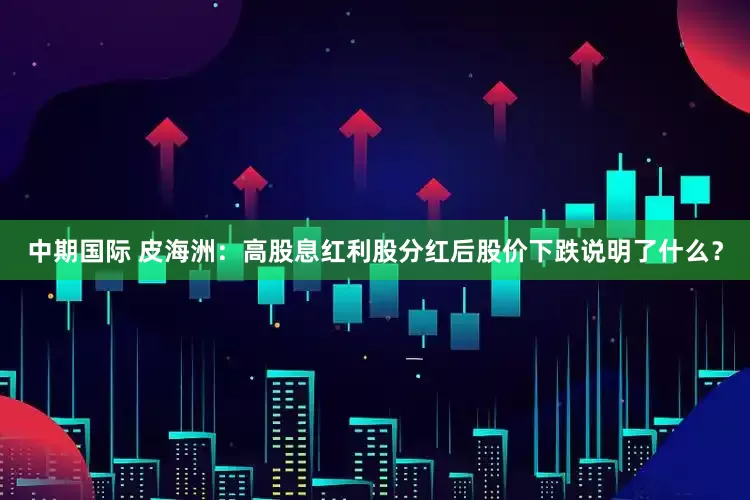 中期国际 皮海洲：高股息红利股分红后股价下跌说明了什么？