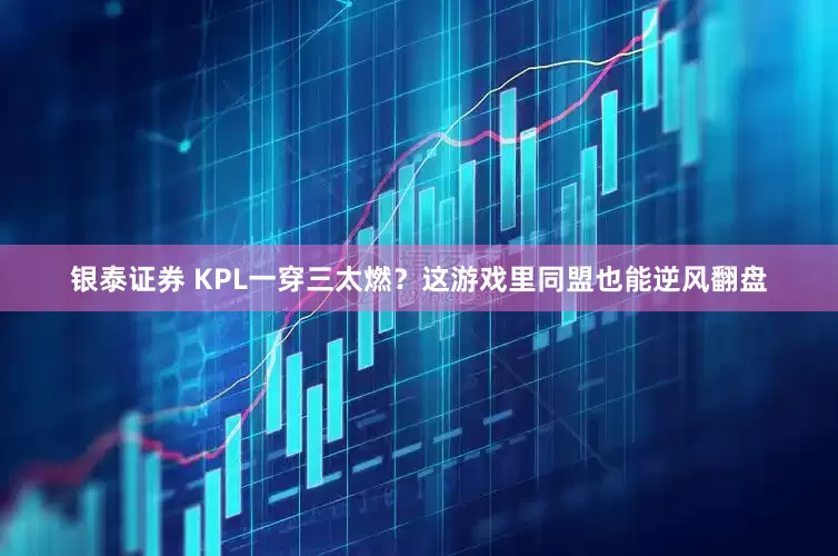 银泰证券 KPL一穿三太燃？这游戏里同盟也能逆风翻盘