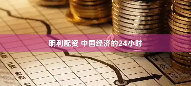 明利配资 中国经济的24小时