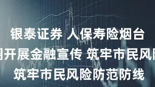 银泰证券 人保寿险烟台中支进商圈开展金融宣传 筑牢市民风险防范防线