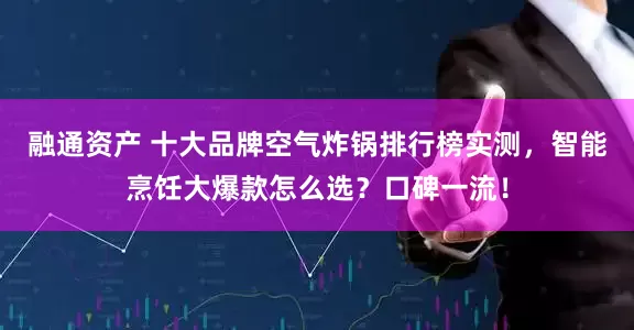 融通资产 十大品牌空气炸锅排行榜实测，智能烹饪大爆款怎么选？口碑一流！
