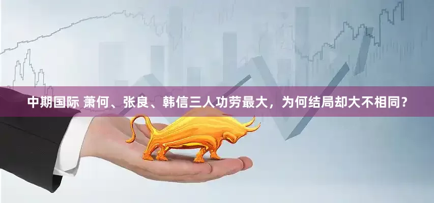 中期国际 萧何、张良、韩信三人功劳最大，为何结局却大不相同？