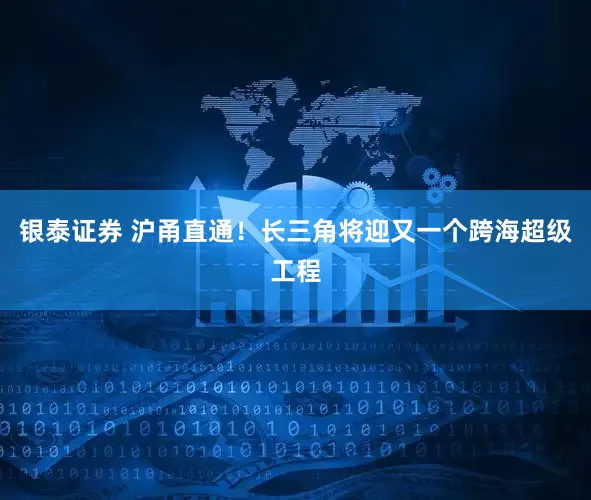 银泰证券 沪甬直通！长三角将迎又一个跨海超级工程