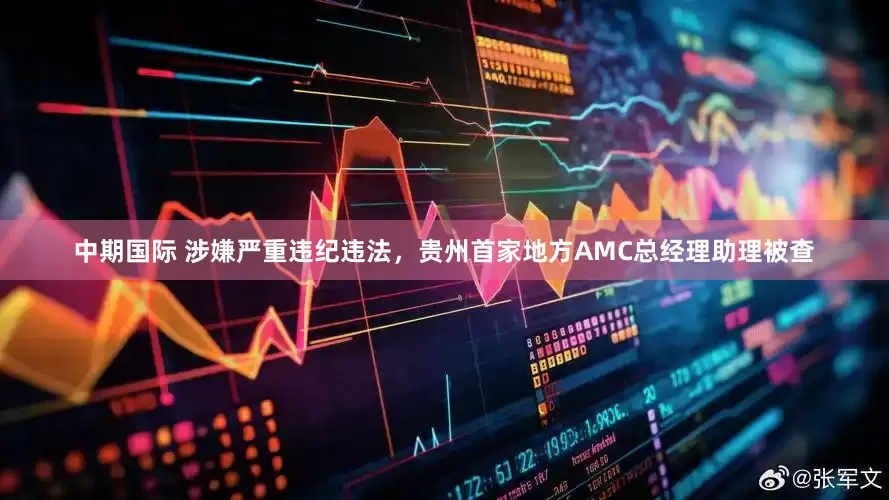 中期国际 涉嫌严重违纪违法，贵州首家地方AMC总经理助理被查