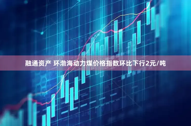 融通资产 环渤海动力煤价格指数环比下行2元/吨