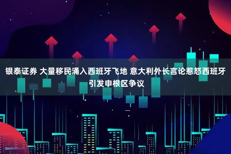 银泰证券 大量移民涌入西班牙飞地 意大利外长言论惹怒西班牙 引发申根区争议
