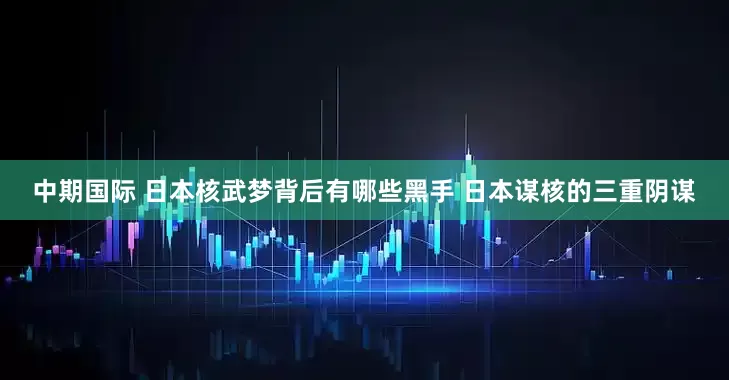 中期国际 日本核武梦背后有哪些黑手 日本谋核的三重阴谋