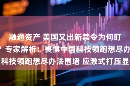 融通资产 美国又出新禁令为何盯上中国机器人？专家解析：畏惧中国科技领跑想尽办法围堵 应激式打压显现