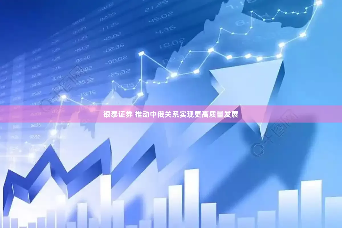 银泰证券 推动中俄关系实现更高质量发展