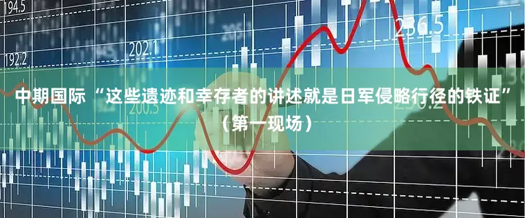 中期国际 “这些遗迹和幸存者的讲述就是日军侵略行径的铁证”（第一现场）