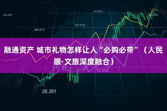 融通资产 城市礼物怎样让人“必购必带”（人民眼·文旅深度融合）