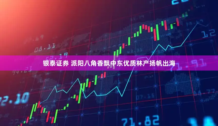 银泰证券 派阳八角香飘中东优质林产扬帆出海