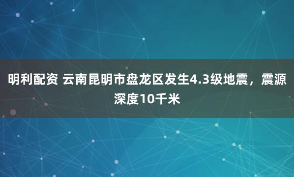 明利配资 云南昆明市盘龙区发生4.3级地震，震源深度10千米